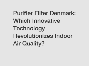 Purifier Filter Denmark: Which Innovative Technology Revolutionizes Indoor Air Quality?
