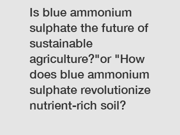 Is blue ammonium sulphate the future of sustainable agriculture?"or "How does blue ammonium sulphate revolutionize nutrient-rich soil?