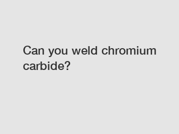 Can you weld chromium carbide?