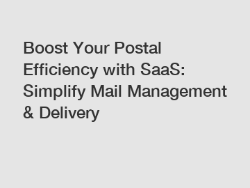 Boost Your Postal Efficiency with SaaS: Simplify Mail Management & Delivery
