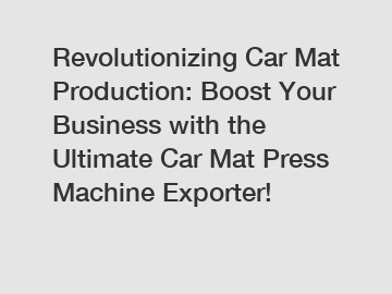 Revolutionizing Car Mat Production: Boost Your Business with the Ultimate Car Mat Press Machine Exporter!