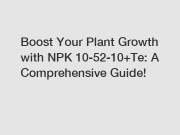 Boost Your Plant Growth with NPK 10-52-10+Te: A Comprehensive Guide!