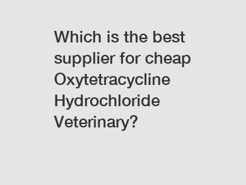 Which is the best supplier for cheap Oxytetracycline Hydrochloride Veterinary?