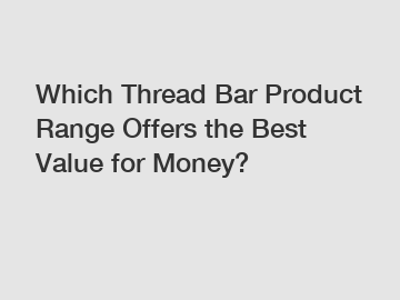 Which Thread Bar Product Range Offers the Best Value for Money?