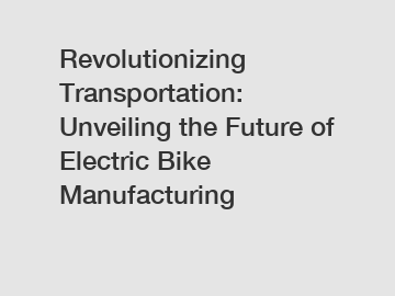 Revolutionizing Transportation: Unveiling the Future of Electric Bike Manufacturing