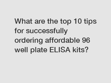 What are the top 10 tips for successfully ordering affordable 96 well plate ELISA kits?