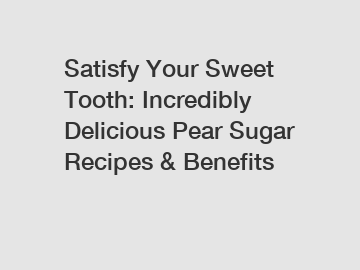 Satisfy Your Sweet Tooth: Incredibly Delicious Pear Sugar Recipes & Benefits