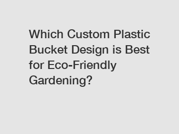 Which Custom Plastic Bucket Design is Best for Eco-Friendly Gardening?