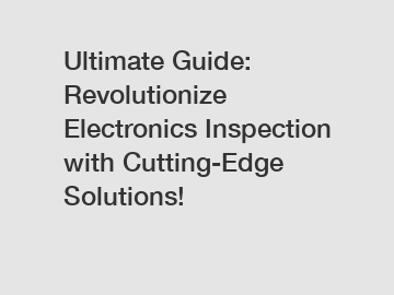 Ultimate Guide: Revolutionize Electronics Inspection with Cutting-Edge Solutions!