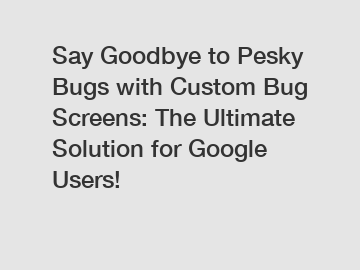 Say Goodbye to Pesky Bugs with Custom Bug Screens: The Ultimate Solution for Google Users!