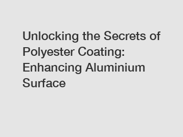 Unlocking the Secrets of Polyester Coating: Enhancing Aluminium Surface