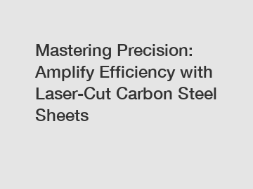 Mastering Precision: Amplify Efficiency with Laser-Cut Carbon Steel Sheets