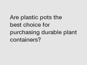 Are plastic pots the best choice for purchasing durable plant containers?