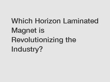 Which Horizon Laminated Magnet is Revolutionizing the Industry?