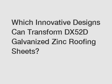 Which Innovative Designs Can Transform DX52D Galvanized Zinc Roofing Sheets?