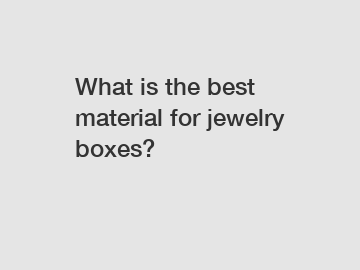 What is the best material for jewelry boxes?