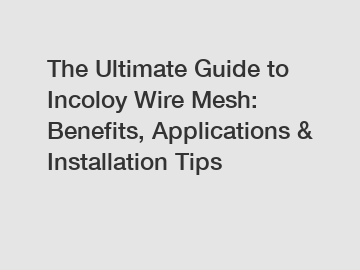 The Ultimate Guide to Incoloy Wire Mesh: Benefits, Applications & Installation Tips