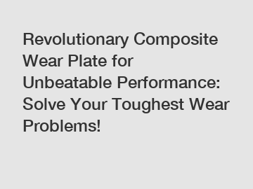 Revolutionary Composite Wear Plate for Unbeatable Performance: Solve Your Toughest Wear Problems!