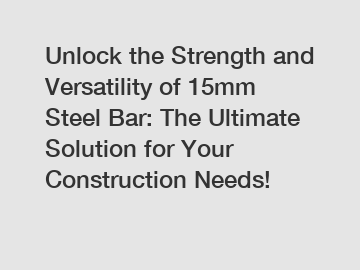 Unlock the Strength and Versatility of 15mm Steel Bar: The Ultimate Solution for Your Construction Needs!