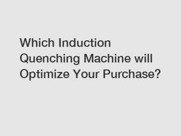Which Induction Quenching Machine will Optimize Your Purchase?