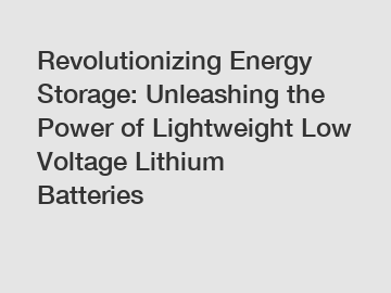 Revolutionizing Energy Storage: Unleashing the Power of Lightweight Low Voltage Lithium Batteries