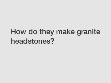 How do they make granite headstones?