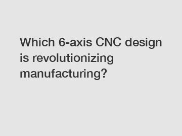 Which 6-axis CNC design is revolutionizing manufacturing?