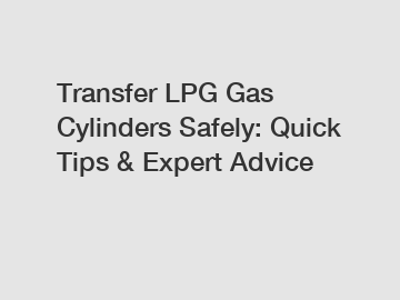 Transfer LPG Gas Cylinders Safely: Quick Tips & Expert Advice