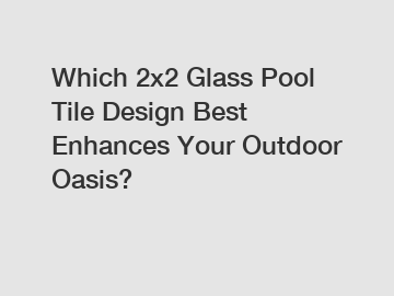 Which 2x2 Glass Pool Tile Design Best Enhances Your Outdoor Oasis?