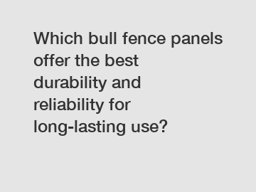 Which bull fence panels offer the best durability and reliability for long-lasting use?