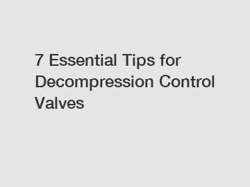 7 Essential Tips for Decompression Control Valves