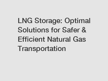 LNG Storage: Optimal Solutions for Safer & Efficient Natural Gas Transportation