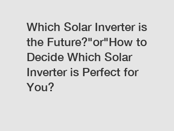 Which Solar Inverter is the Future?"or"How to Decide Which Solar Inverter is Perfect for You?