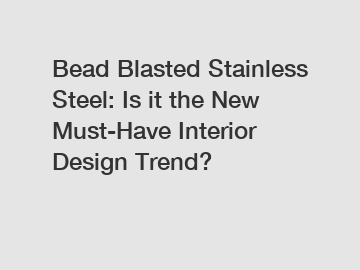 Bead Blasted Stainless Steel: Is it the New Must-Have Interior Design Trend?