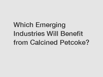 Which Emerging Industries Will Benefit from Calcined Petcoke?