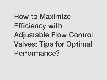 How to Maximize Efficiency with Adjustable Flow Control Valves: Tips for Optimal Performance?