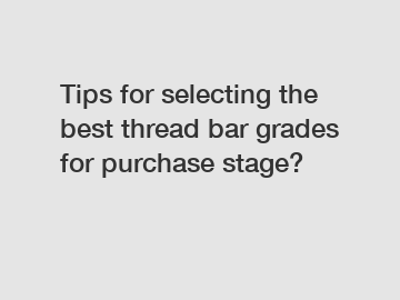 Tips for selecting the best thread bar grades for purchase stage?