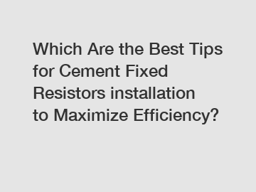 Which Are the Best Tips for Cement Fixed Resistors installation to Maximize Efficiency?