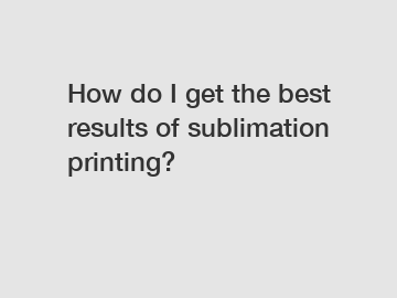 How do I get the best results of sublimation printing?