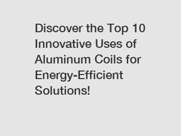 Discover the Top 10 Innovative Uses of Aluminum Coils for Energy-Efficient Solutions!