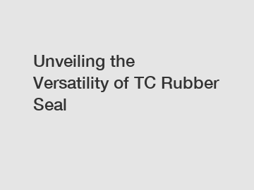 Unveiling the Versatility of TC Rubber Seal