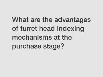 What are the advantages of turret head indexing mechanisms at the purchase stage?