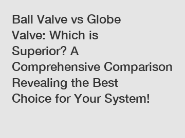 Ball Valve vs Globe Valve: Which is Superior? A Comprehensive Comparison Revealing the Best Choice for Your System!