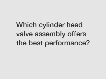 Which cylinder head valve assembly offers the best performance?