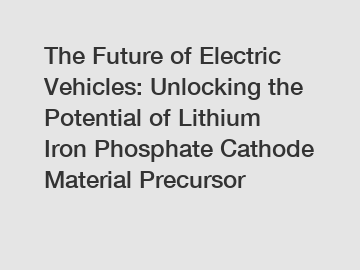 The Future of Electric Vehicles: Unlocking the Potential of Lithium Iron Phosphate Cathode Material Precursor