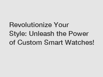 Revolutionize Your Style: Unleash the Power of Custom Smart Watches!