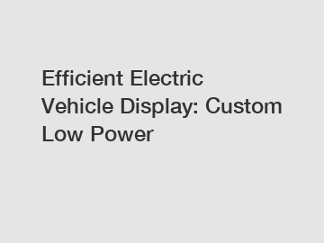 Efficient Electric Vehicle Display: Custom Low Power