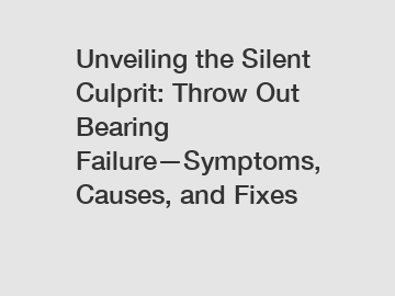 Unveiling the Silent Culprit: Throw Out Bearing Failure—Symptoms, Causes, and Fixes