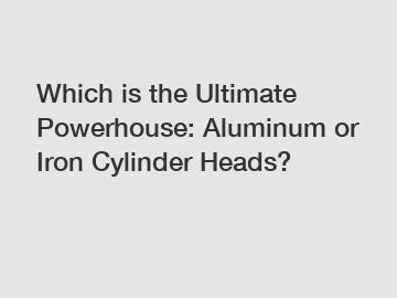 Which is the Ultimate Powerhouse: Aluminum or Iron Cylinder Heads?