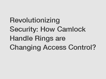 Revolutionizing Security: How Camlock Handle Rings are Changing Access Control?